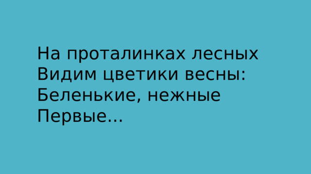 На проталинках лесных  Видим цветики весны:  Беленькие, нежные  Первые...   