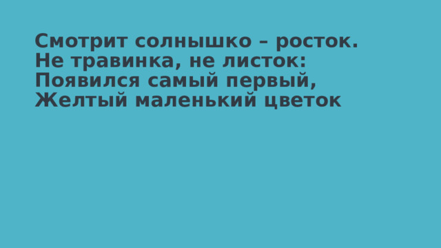 Смотрит солнышко – росток.  Не травинка, не листок:  Появился самый первый,  Желтый маленький цветок 