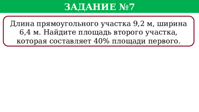 Задание №7 Длина прямоугольного участка 9,2 м, ширина 6,4 м. Найдите площадь второго участка, которая составляет 40% площади первого.  