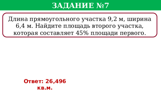 Задание №7 Длина прямоугольного участка 9,2 м, ширина 6,4 м. Найдите площадь второго участка, которая составляет 45% площади первого. Ответ: 26,496 кв.м.  