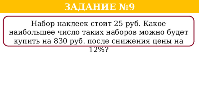 Задание №9 Набор наклеек стоит 25 руб. Какое наибольшее число таких наборов можно будет купить на 830 руб. после снижения цены на 12%?  