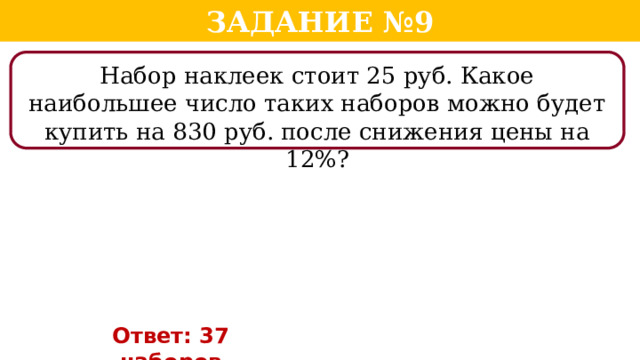 Задание №9 Набор наклеек стоит 25 руб. Какое наибольшее число таких наборов можно будет купить на 830 руб. после снижения цены на 12%? Ответ: 37 наборов  