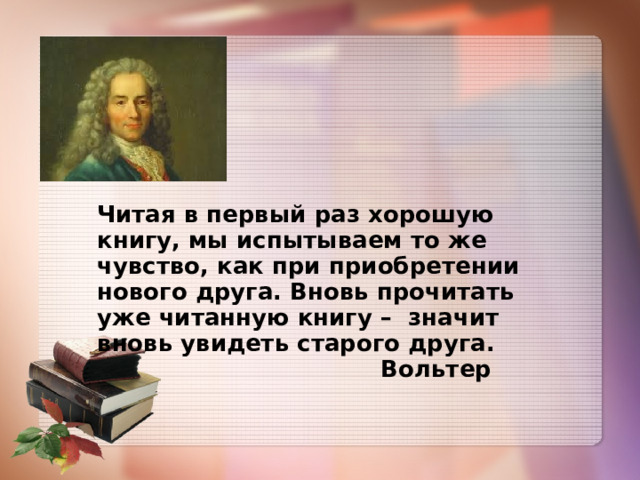 Читая в первый раз хорошую книгу, мы испытываем то же чувство, как при приобретении нового друга. Вновь прочитать уже читанную книгу – значит вновь увидеть старого друга.  Вольтер 