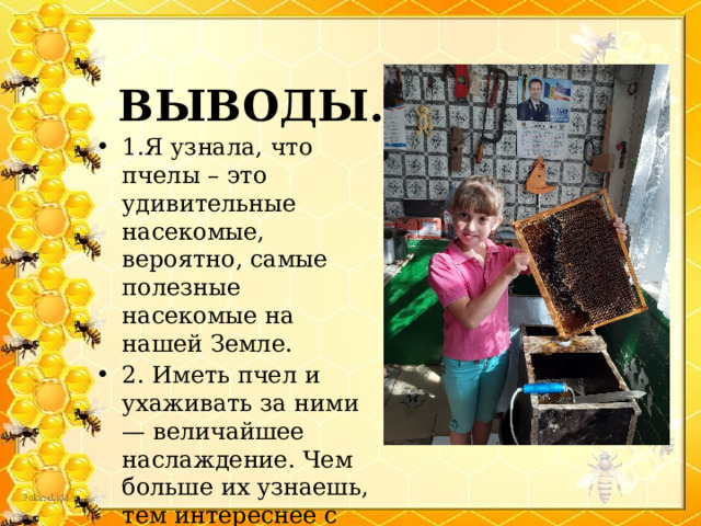  ВЫВОДЫ.   1.Я узнала, что пчелы – это удивительные насекомые, вероятно, самые полезные насекомые на нашей Земле. 2. Иметь пчел и ухаживать за ними — величайшее наслаждение. Чем больше их узнаешь, тем интереснее с ними работать. 