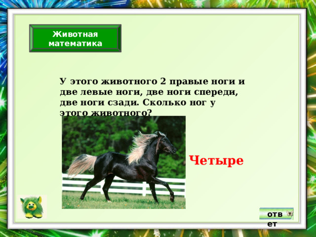 Животная математика У этого животного 2 правые ноги и две левые ноги, две ноги спереди, две ноги сзади. Сколько ног у этого животного? Четыре ответ 