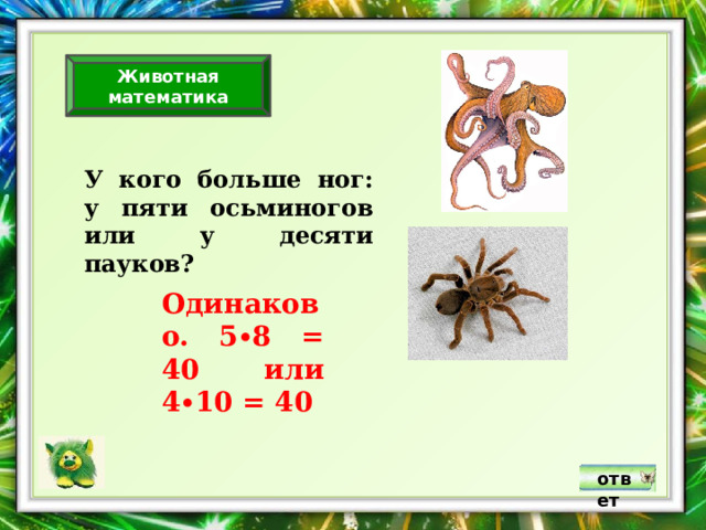 Животная математика У кого больше ног: у пяти осьминогов или у десяти пауков? Одинаково. 5∙8 = 40 или 4∙10 = 40 ответ 
