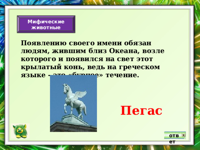 Мифические животные Появлению своего имени обязан людям, жившим близ Океана, возле которого и появился на свет этот крылатый конь, ведь на греческом языке - это «бурное» течение. Пегас ответ 