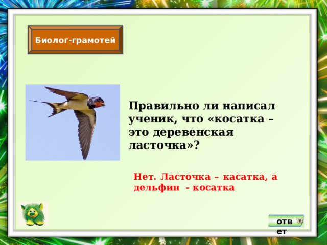 Биолог-грамотей Правильно ли написал ученик, что «косатка – это деревенская ласточка»? Нет. Ласточка – касатка, а дельфин - косатка ответ 