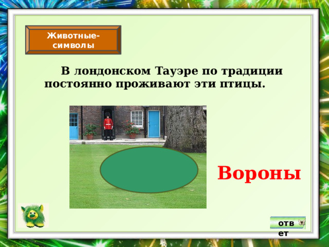Животные-символы  В лондонском Тауэре по традиции постоянно проживают эти птицы. Вороны ответ 