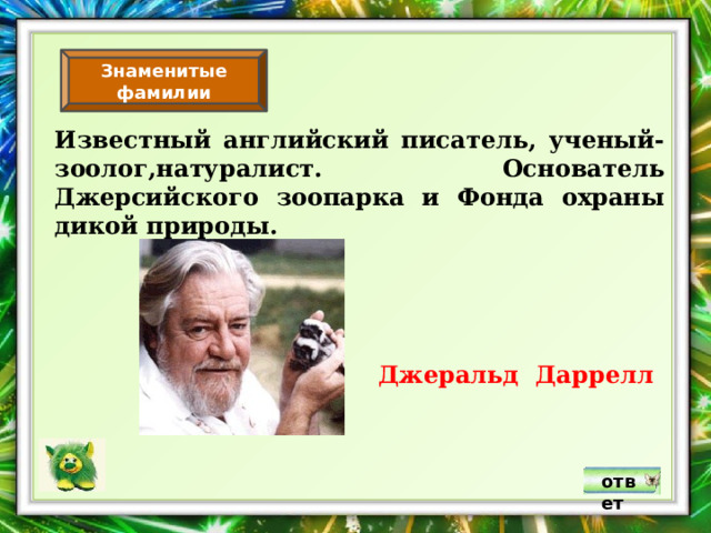 Знаменитые фамилии Известный английский писатель, ученый-зоолог,натуралист. Основатель Джерсийского зоопарка и Фонда охраны дикой природы. Джеральд Даррелл ответ 