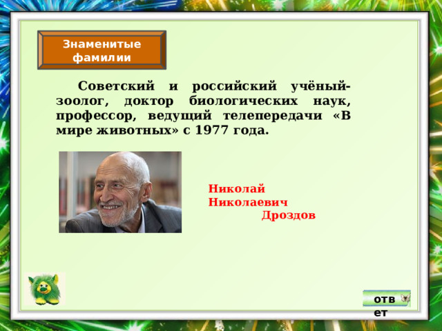 Знаменитые фамилии  Советский и российский учёный-зоолог, доктор биологических наук, профессор, ведущий телепередачи «В мире животных» с 1977 года. Николай Николаевич  Дроздов ответ 