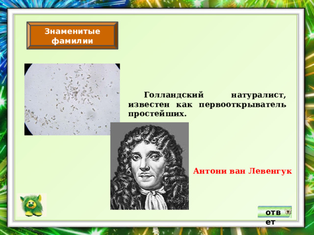 Знаменитые фамилии  Голландский натуралист, известен как первооткрыватель простейших. Антони ван Левенгук ответ 