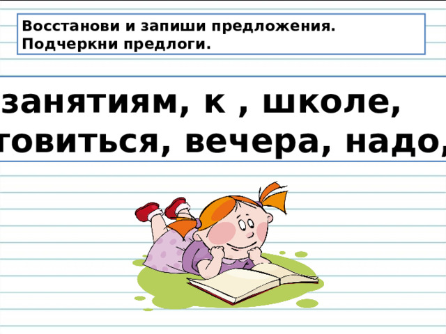 Восстанови и запиши предложения. Подчеркни предлоги. В, занятиям, к , школе, готовиться, вечера, надо, с . 