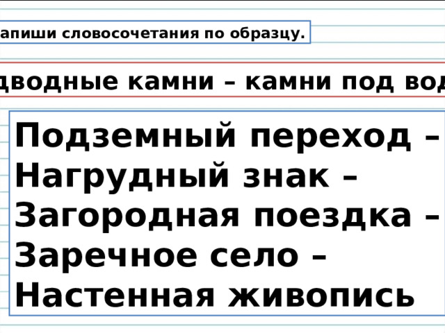 Запиши словосочетания по образцу. Подводные камни – камни под водой Подземный переход – Нагрудный знак – Загородная поездка – Заречное село – Настенная живопись 