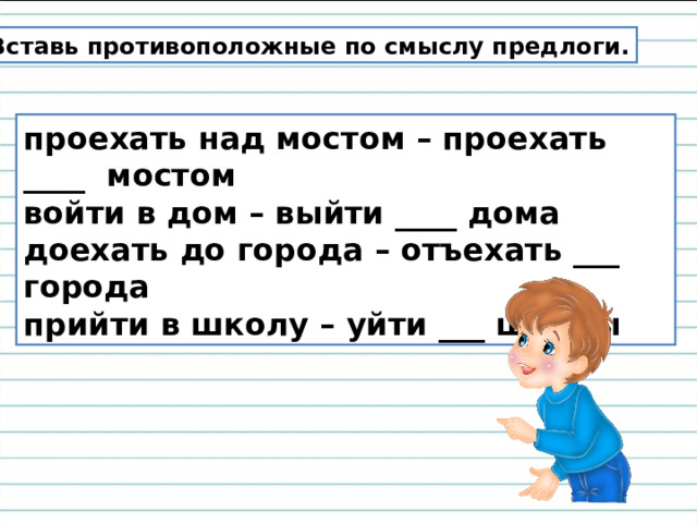 Вставь противоположные по смыслу предлоги. проехать над мостом – проехать ____ мостом войти в дом – выйти ____ дома доехать до города – отъехать ___ города прийти в школу – уйти ___ школы 