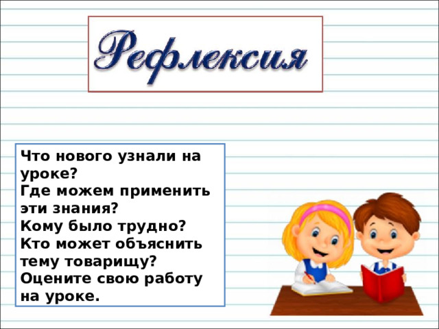 Что нового узнали на уроке? Где можем применить эти знания? Кому было трудно? Кто может объяснить тему товарищу? Оцените свою работу на уроке. 