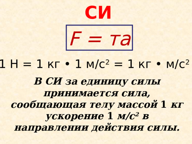 СИ F = та 1 Н = 1 кг • 1 м/с 2 = 1 кг • м/с 2  В СИ за единицу силы принимается сила, сообщающая телу массой 1 кг ускорение 1 м/с 2 в направлении действия силы. 