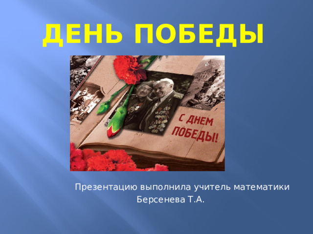 День победы  Презентацию выполнила учитель математики Берсенева Т.А. 