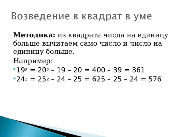Методика:  из квадрата числа на единицу больше вычитаем само число и число на единицу больше. Например: 19 2  = 20 2  – 19 – 20 = 400 – 39 = 361 24 2  = 25 2  – 24 – 25 = 625 – 25 – 24 = 576 