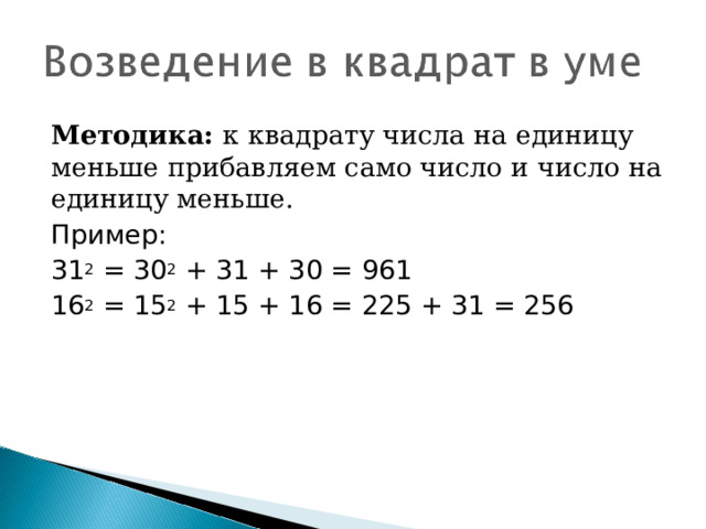 Методика:  к квадрату числа на единицу меньше прибавляем само число и число на единицу меньше. Пример: 31 2  = 30 2  + 31 + 30 = 961 16 2  = 15 2  + 15 + 16 = 225 + 31 = 256 