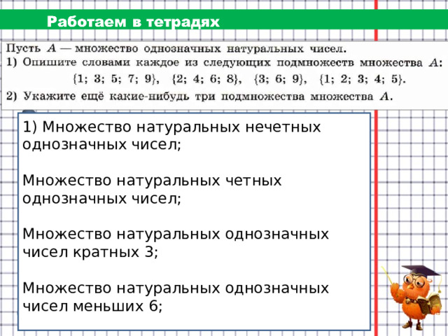1) Множество натуральных нечетных однозначных чисел;  Множество натуральных четных однозначных чисел; Множество натуральных однозначных чисел кратных 3; Множество натуральных однозначных чисел меньших 6; 