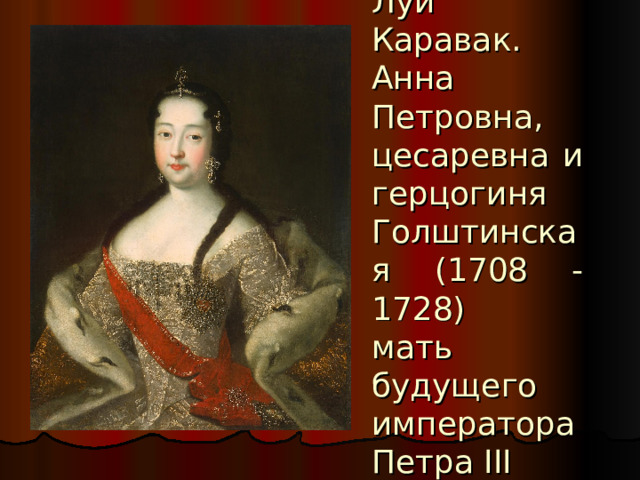Луи Каравак. Анна Петровна, цесаревна и герцогиня Голштинская (1708 -1728)  мать будущего императора Петра III 