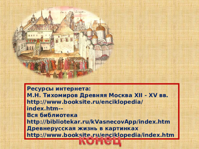 Ресурсы интернета: М.Н. Тихомиров Древняя Москва XII - XV вв. http://www.booksite.ru/enciklopedia/index.htm -- Вся библиотека http://bibliotekar.ru/kVasnecovApp/index.htm Древнерусская жизнь в картинках http://www.booksite.ru/enciklopedia/index.htm 