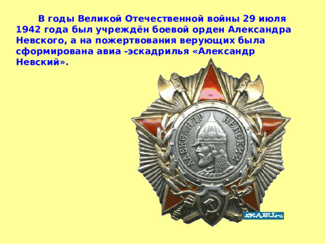           В годы Великой Отечественной войны 29 июля 1942 года был учреждён боевой орден Александра Невского, а на пожертвования верующих была сформирована авиа -эскадрилья «Александр Невский».   