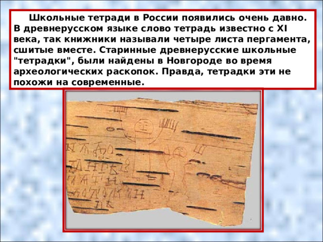  Школьные тетради в России появились очень давно. В древнерусском языке слово тетрадь известно с XI века, так книжники называли четыре листа пергамента, сшитые вместе. Старинные древнерусские школьные 