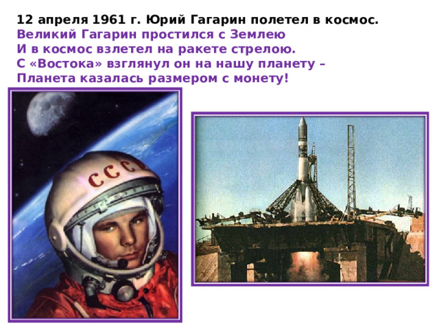 12 апреля 1961 г. Юрий Гагарин полетел в космос. Великий Гагарин простился с Землею И в космос взлетел на ракете стрелою. С «Востока» взглянул он на нашу планету – Планета казалась размером с монету! 