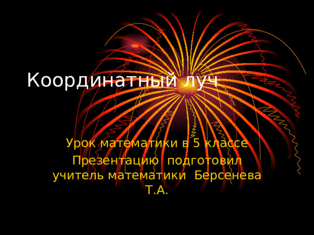 Координатный луч   Урок математики в 5 классе Презентацию подготовил учитель математики Берсенева Т.А. 