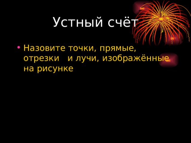 Устный счёт Назовите точки,  прямые,  отрезки и лучи,  изображённые на рисунке   