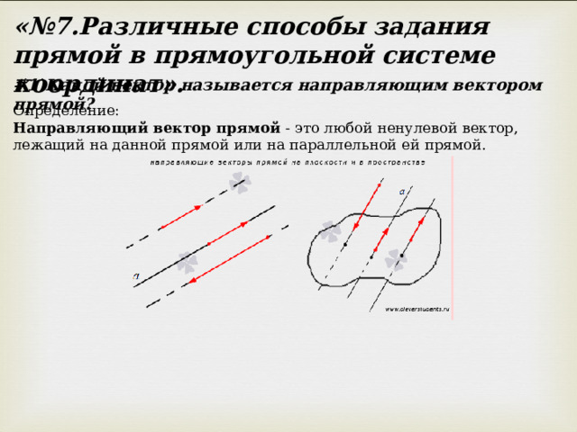 «№7.Различные способы задания прямой в прямоугольной системе координат». # 1)Какой вектор называется направляющим вектором прямой? Определение: Направляющий вектор прямой - это любой ненулевой вектор, лежащий на данной прямой или на параллельной ей прямой. 