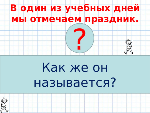 В один из учебных дней мы отмечаем праздник. ? когда Название праздника узнаем когда решим примеры, ребусы, задачу Как же он называется? 