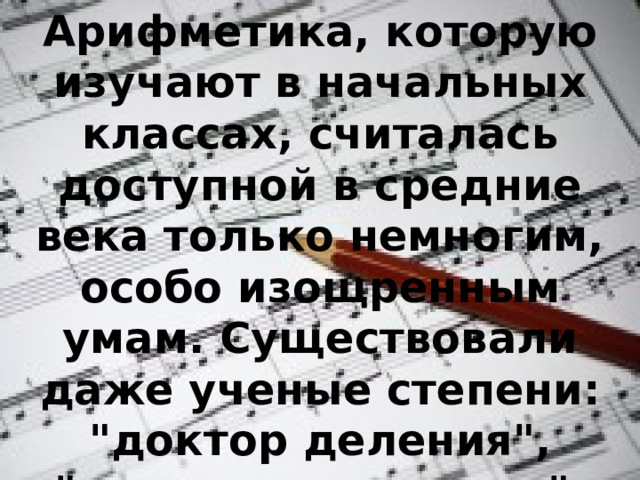 Арифметика, которую изучают в начальных классах, считалась доступной в средние века только немногим, особо изощренным умам. Существовали даже ученые степени: 
