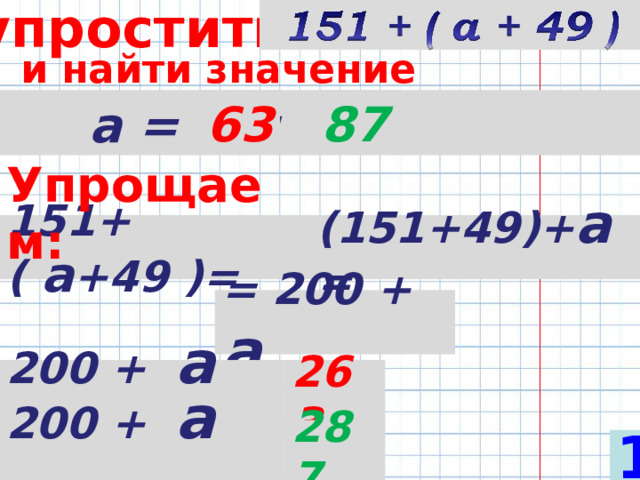 упростить  и найти значение выражения при  а = 63; 87  ; 29 63 87 Упрощаем: 151+( а +49 )= (151+49)+ а = = 200 + а 200 + а = 263 200 + а = 287 1 