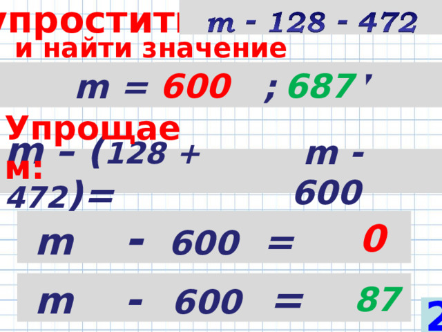 упростить  и найти значение выражения при  m =  6 00 ; 6 87 6 00 6 87 Упрощаем: m – ( 128 + 472 )=  m - 600  m   -   600 =  0  m   -   600 = 87 2 