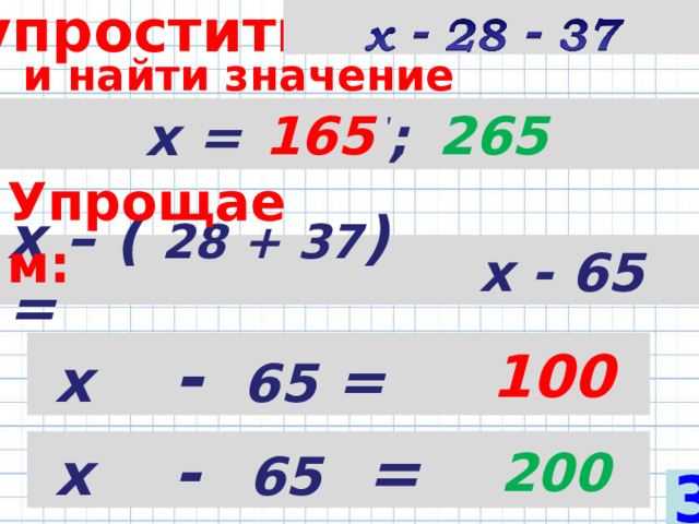 упростить  и найти значение выражения при  х = 165 ; 265 165 265 Упрощаем: х – (  28 + 37 )  =  х - 65  х  -   65 =  100  х   -   65 = 200 3 