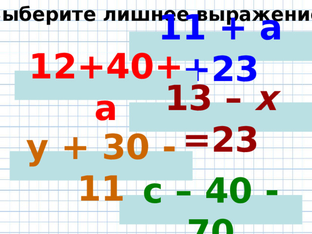 Выберите лишнее выражение 11 + а +23 12+40+a 1 3  –  x  = 23 y  +  3 0 - 11 с – 40 - 70 