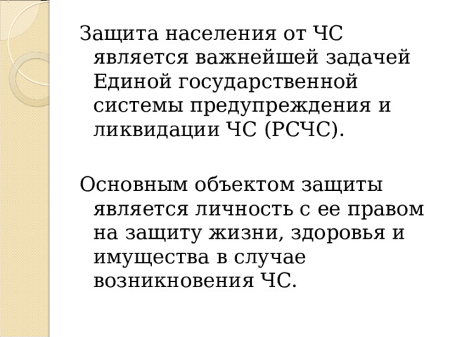 Защита населения от ЧС является важнейшей задачей Единой государственной системы предупреждения и ликвидации ЧС (РСЧС). Основным объектом защиты является личность с ее правом на защиту жизни, здоровья и имущества в случае возникновения ЧС. 