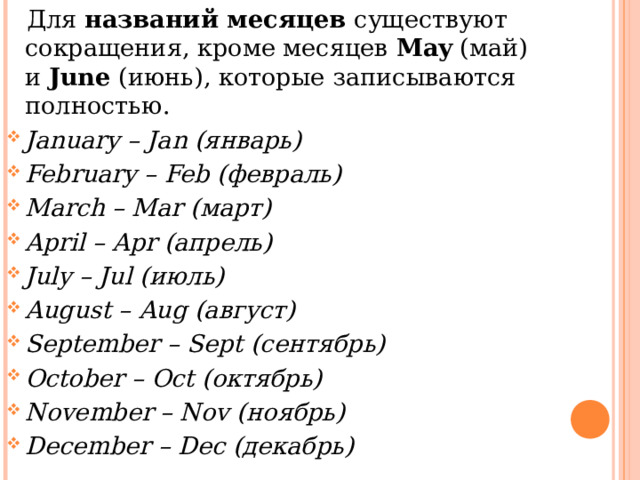  Для  названий месяцев  существуют сокращения, кроме месяцев  May  ( май) и  June  ( июнь), которые записываются полностью. January – Jan ( январь) February – Feb ( февраль) March – Mar ( март) April – Apr ( апрель) July – Jul ( июль) August – Aug ( август) September – Sept ( сентябрь) October – Oct ( октябрь) November – Nov ( ноябрь) December – Dec ( декабрь)  