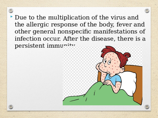 Due to the multiplication of the virus and the allergic response of the body, fever and other general nonspecific manifestations of infection occur. After the disease, there is a persistent immunity. 