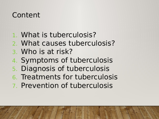 Content What is tuberculosis? What causes tuberculosis? Who is at risk? Symptoms of tuberculosis Diagnosis of tuberculosis Treatments for tuberculosis Prevention of tuberculosis 