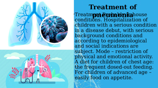 Treatment of pneumonia Treatment Probably in house conditions. Hospitalization of children with a serious condition in a disease debut, with serious background conditions and according to epidemiological and social indications are subject. Mode – restriction of physical and emotional activity. A diet for children of chest age: the frequent dosed-out feeding. For children of advanced age – easily food on appetite. 