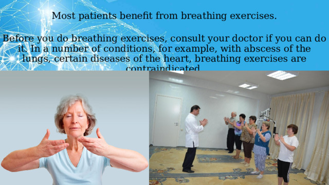  Most patients benefit from breathing exercises.  Before you do breathing exercises, consult your doctor if you can do it. In a number of conditions, for example, with abscess of the lungs, certain diseases of the heart, breathing exercises are contraindicated. 