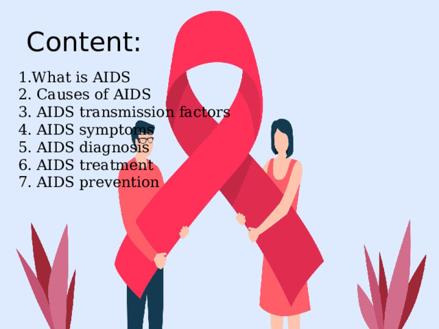 Content: 1.What is AIDS 2. Causes of AIDS 3. AIDS transmission factors 4. AIDS symptoms 5. AIDS diagnosis 6. AIDS treatment 7. AIDS prevention 