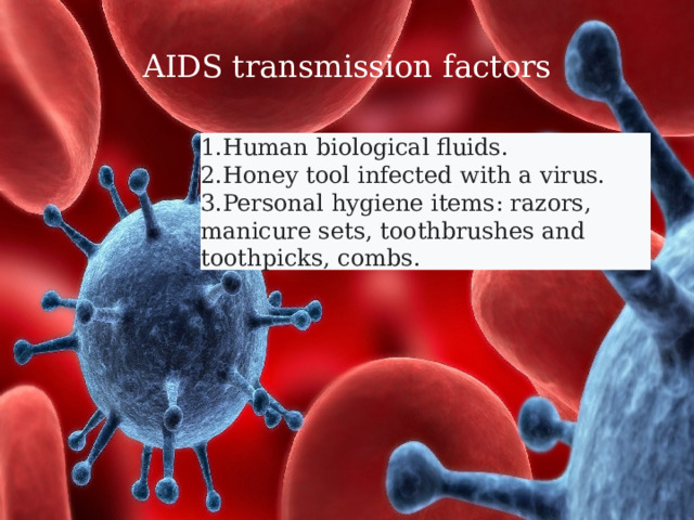 AIDS transmission factors 1.Human biological fluids. 2.Honey tool infected with a virus. 3.Personal hygiene items: razors, manicure sets, toothbrushes and toothpicks, combs.  