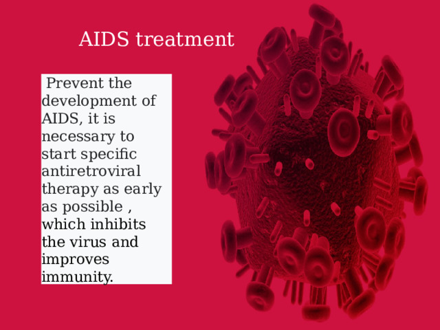 AIDS treatment  Prevent the development of AIDS, it is necessary to start specific antiretroviral therapy as early as possible , which inhibits the virus and improves immunity. 