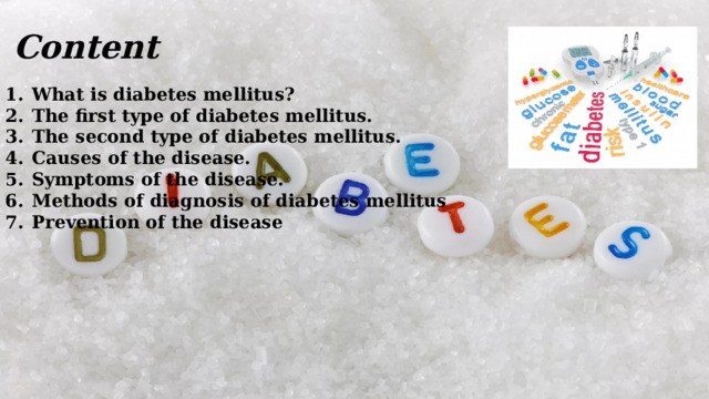 Content What is diabetes mellitus? The first type of diabetes mellitus. The second type of diabetes mellitus. Causes of the disease. Symptoms of the disease. Methods of diagnosis of diabetes mellitus Prevention of the disease 
