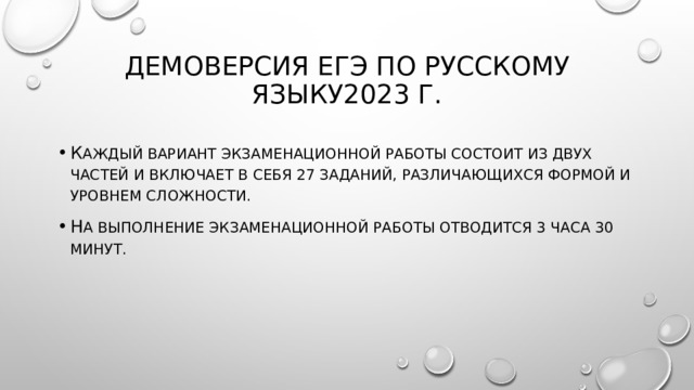 Демоверсия ЕГЭ по русскому языку2023 г. К аждый вариант экзаменационной работы состоит из двух частей и включает в себя 27 заданий, различающихся формой и уровнем сложности. Н а выполнение экзаменационной работы отводится 3 часа 30 минут. 